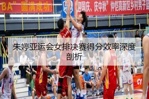 朱婷亚运会女排决赛得分效率深度剖析